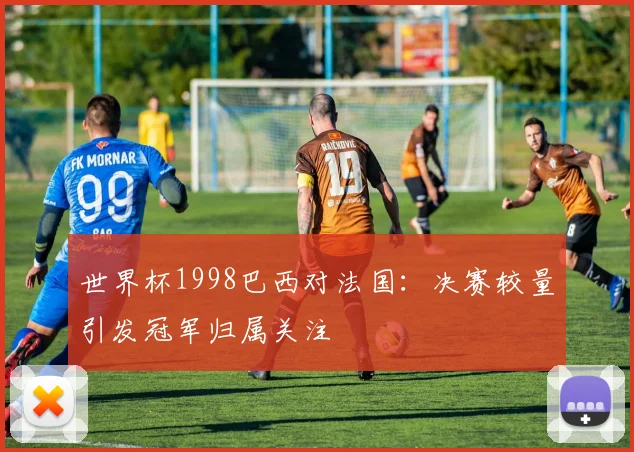 世界杯1998巴西对法国：决赛较量引发冠军归属关注