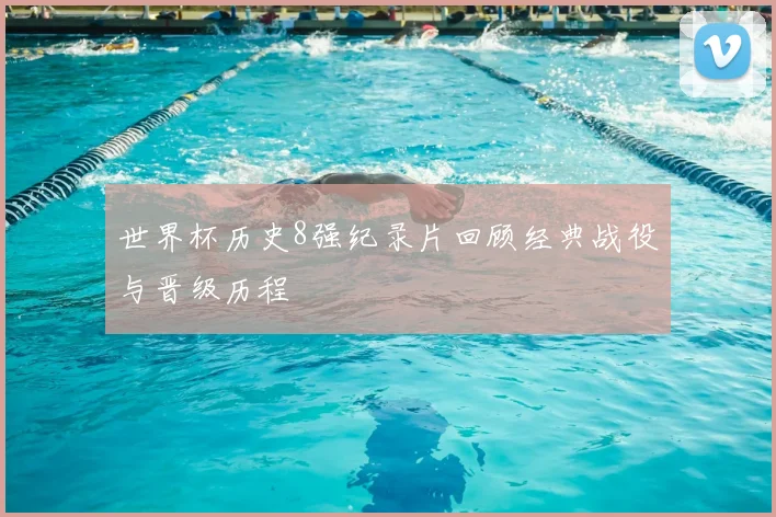 世界杯历史8强纪录片回顾经典战役与晋级历程