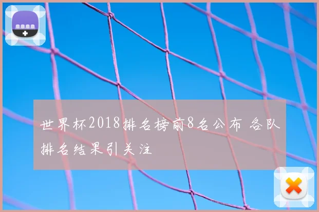 世界杯2018排名榜前8名公布 各队排名结果引关注