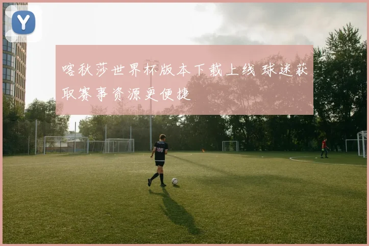 喀秋莎世界杯版本下载上线 球迷获取赛事资源更便捷