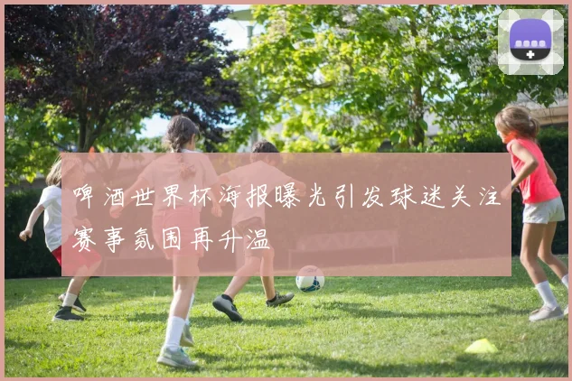 啤酒世界杯海报曝光引发球迷关注赛事氛围再升温