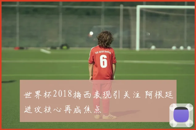 世界杯2018梅西表现引关注 阿根廷进攻核心再成焦点