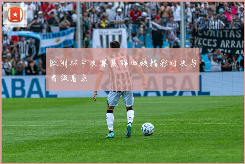 欧洲杯半决赛集锦回顾精彩对决与晋级看点