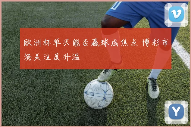 欧洲杯单买能否赢球成焦点 博彩市场关注度升温