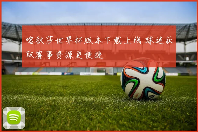 喀秋莎世界杯版本下载上线 球迷获取赛事资源更便捷