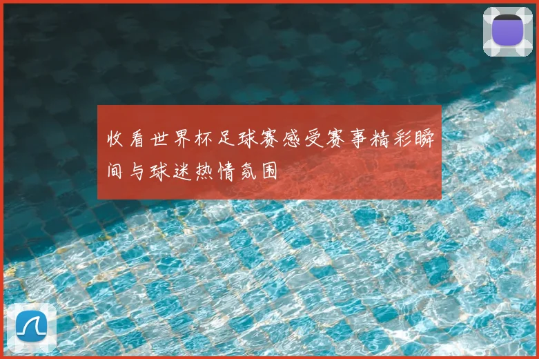 收看世界杯足球赛感受赛事精彩瞬间与球迷热情氛围