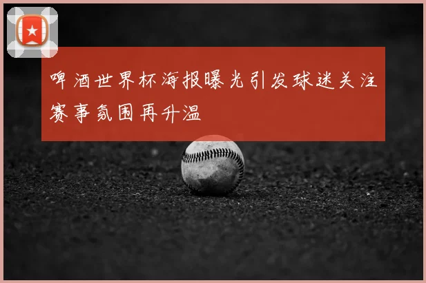 啤酒世界杯海报曝光引发球迷关注赛事氛围再升温