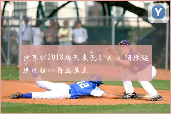 世界杯2018梅西表现引关注 阿根廷进攻核心再成焦点