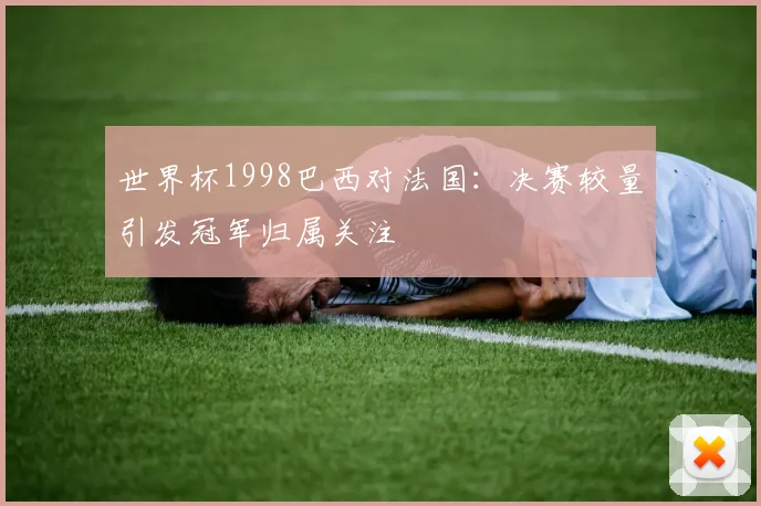 世界杯1998巴西对法国：决赛较量引发冠军归属关注