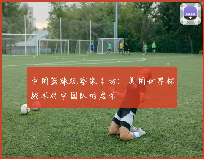 中国篮球观察家专访：美国世界杯战术对中国队的启示